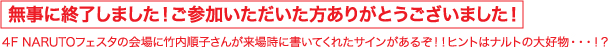 無事に終了しました！ご参加いただいた方ありがとうございました！　４F　NARUTOフェスタの会場に竹内順子さんが来場時に書いてくれたサインがあるぞ！！ヒントはナルトの大好物・・・！？