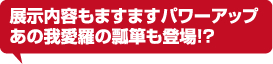 展示内容もますますパワーアップ！あの我愛羅の瓢箪も登場！？